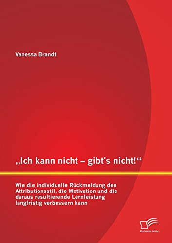 Ich kann nicht  gibt's nicht! Wie die individuelle Rückmeldung den Attributionsstil, die Motivation und die daraus resultierende Lernleistung langfristig verbessern kann
