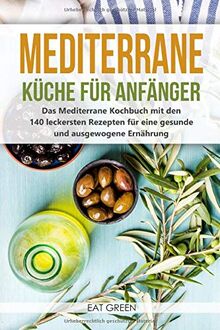 Mediterrane Küche für Anfänger - das Mediterrane Kochbuch mit den 140 leckersten Rezepten für eine gesunde und ausgewogene Ernährung