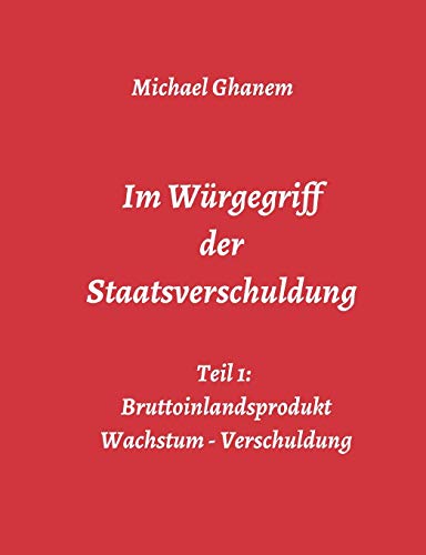 Im Würgegriff der Staatsverschuldung: Teil 1: Bruttoinlandsprodukt - Wachstum - Verschuldung