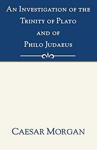An Investigation of the Trinity of Plato and of Philo Judaeus: And of the effects which an attachment to their writings had upon the principles and reasonings of the Fathers of the Christian church