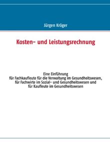 Kosten- und Leistungsrechnung: Eine Einführung für Fachkaufleute für die Verwaltung im Gesundheitswesen, für Fachwirte im Sozial- und Gesundheitswesen und für Kaufleute im Gesundheitswesen