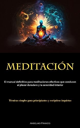 Meditación: El manual definitivo para meditaciones efectivas que conducen al placer duradero y la serenidad interior (Técnicas simples para principiantes y escépticos inquietos)