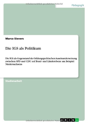 Die IGS als Politikum: Die IGS als Gegenstand der bildungspolitischen Auseinandersetzung zwischen SPD und CDU auf Bund- und Länderebene am Beispiel Niedersachsens