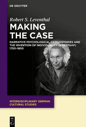 Making the Case: Narrative Psychological Case Histories and the Invention of Individuality in Germany, 1750-1800 (Interdisciplinary German Cultural Studies, Band 25)