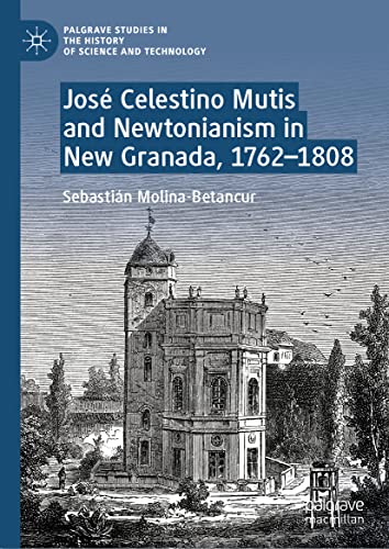 José Celestino Mutis and Newtonianism in New Granada, 1762–1808 (Palgrave Studies in the History of Science and Technology)