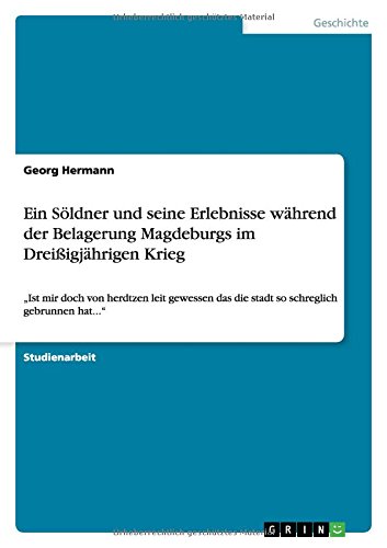 Ein Söldner und seine Erlebnisse während der Belagerung Magdeburgs im Dreißigjährigen Krieg: Ist mir doch von herdtzen leit gewessen das die stadt so schreglich gebrunnen hat...