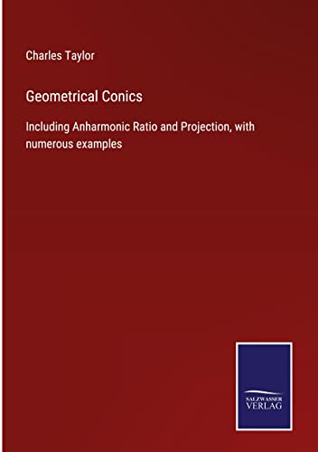 Geometrical Conics: Including Anharmonic Ratio and Projection, with numerous examples