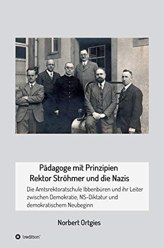 Pädagoge mit Prinzipien - Rektor Ströhmer und die Nazis: Die Amtsrektoratschule Ibbenbüren und ihr Leiter zwischen Demokratie, Diktatur und demokratischem Neubeginn