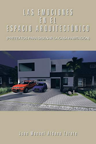 Las Emociones En El Espacio Arquitectónico: (Pretextos Para Diseñar La Casa Habitación): (Pretextos Para Disenar La Casa Habitacion)