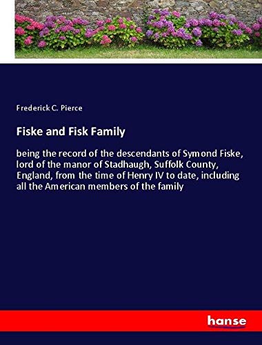 Fiske and Fisk Family: being the record of the descendants of Symond Fiske, lord of the manor of Stadhaugh, Suffolk County, England, from the time of ... all the American members of the family