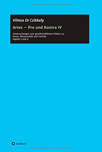 Artes - Pro und Kontra IV: Untersuchungen zum gesellschaftlichen Diskurs zu Kunst, Wissenschaft und Technik - Kapitel 5 und 6