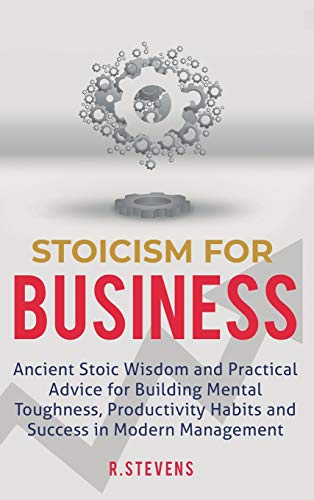 Stoicism for Business: Ancient stoic wisdom and practical advice for building mental toughness, productivity habits and success in modern management!