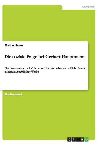 Die soziale Frage bei Gerhart Hauptmann: Eine kulturwissenschaftliche und literaturwissenschaftliche Studie anhand ausgewählter Werke