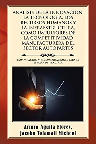 ANÁLISIS DE LA INNOVACIÓN, LA TECNOLOGÍA, LOS RECURSOS HUMANOS Y LA INFRAESTRUCTURA, COMO IMPULSORES DE LA COMPETITIVIDAD MANUFACTURERA DEL SECTOR ... Y RECOMENDACIONES PARA EL ESTADO DE TLAXCALA