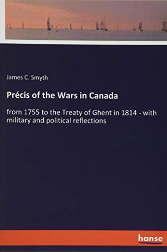 Précis of the Wars in Canada: from 1755 to the Treaty of Ghent in 1814 - with military and political reflections