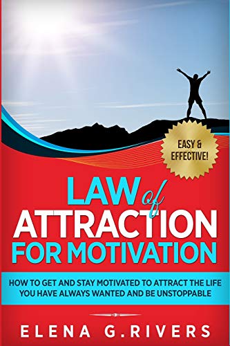 Law of Attraction for Motivation: How to Get and Stay Motivated to Attract the Life You Have Always Wanted and Be Unstoppable