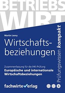 Europäische und internationale Wirtschaftsbeziehungen: Zusammenfassung für die IHK-Prüfung : Prüfungsteil "Wirtschaftliches Handeln": Betriebswirt (IHK)