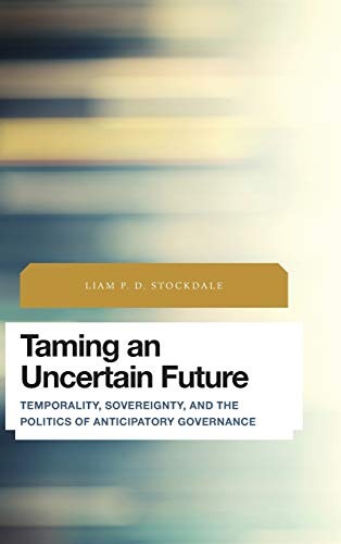 Taming an Uncertain Future: Temporality, Sovereignty, and the Politics of Anticipatory Governance (Future Perfect: Images of the Time to Come in Philosophy, Politics and Cultural Studies)