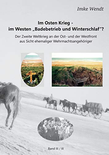 Im Osten Krieg - im Westen Badebetrieb und Winterschlaf? Band 3/3: Der Zweite Weltkrieg an der Ost- und der Westfront aus Sicht ehemaliger Wehrmachtsangehöriger