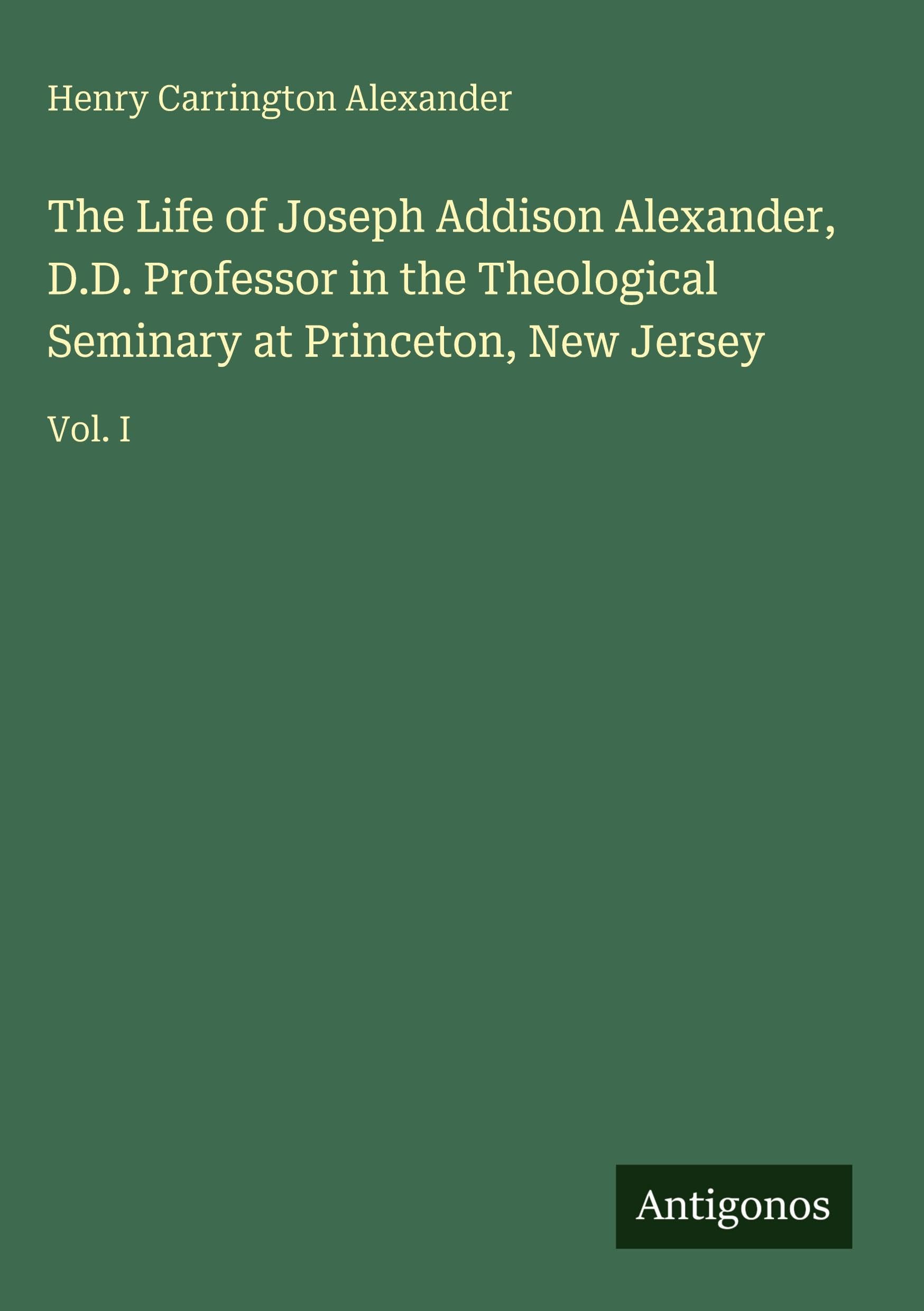 The Life of Joseph Addison Alexander, D.D. Professor in the Theological Seminary at Princeton, New Jersey: Vol. I