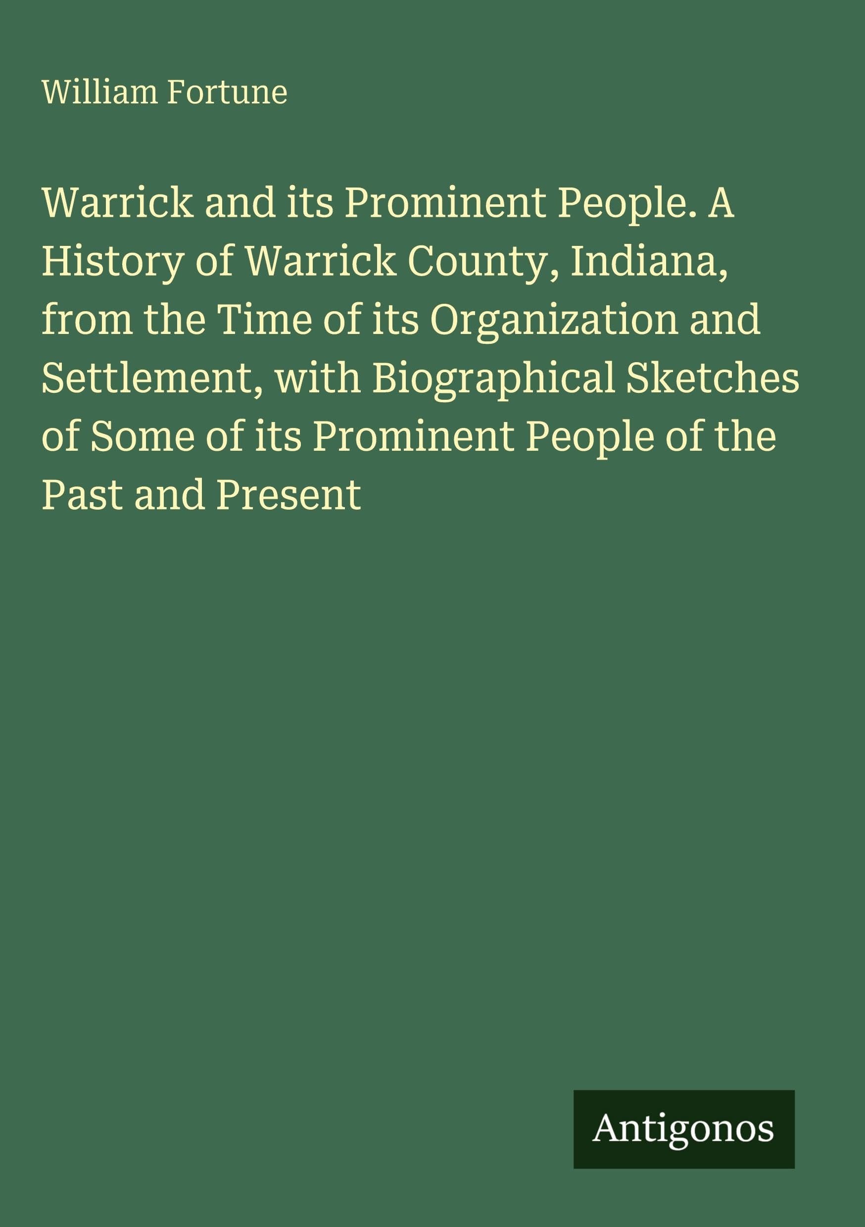 Warrick and its Prominent People. A History of Warrick County, Indiana, from the Time of its Organization and Settlement, with Biographical Sketches ... its Prominent People of the Past and Present