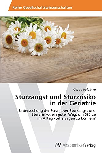 Sturzangst und Sturzrisiko in der Geriatrie: Untersuchung der Parameter Sturzangst und Sturzrisiko: ein guter Weg, um Stürze im Alltag vorhersagen zu können?