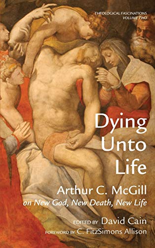 Dying Unto Life: Arthur C. McGill on New God, New Death, New Life (Theological Fascinations, Band 2)
