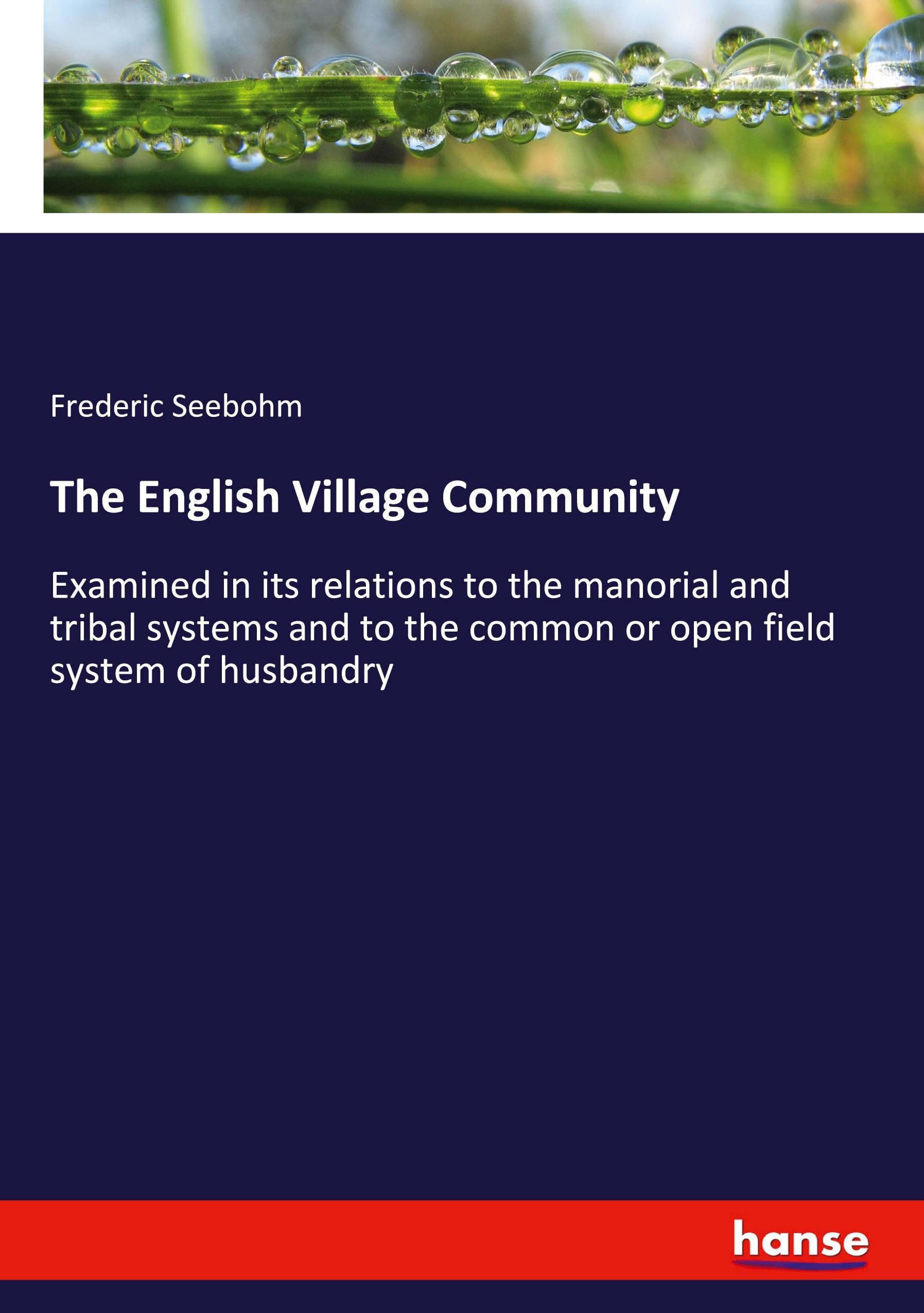 The English Village Community: Examined in its relations to the manorial and tribal systems and to the common or open field system of husbandry