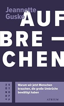 Aufbrechen: Warum wir jetzt Menschen brauchen, die große Umbrüche bewältigt haben (Atrium Zündstoff)