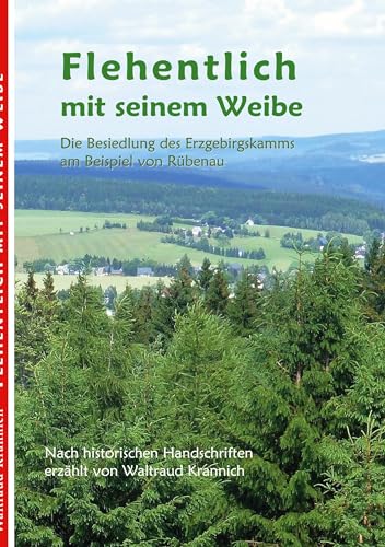Flehentlich mit seinem Weibe. 2., überarbeitete und erweiterte Auflage: Die Besiedlung des Erzgebirgskamms am Beispiel von Rübenau