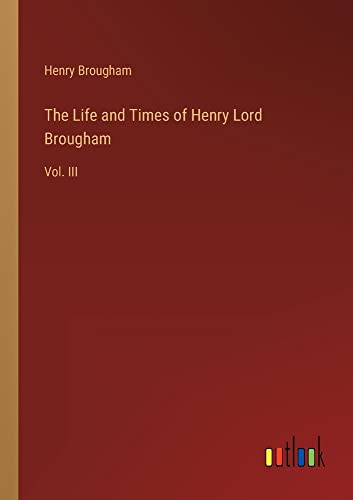 The Life and Times of Henry Lord Brougham: Vol. III