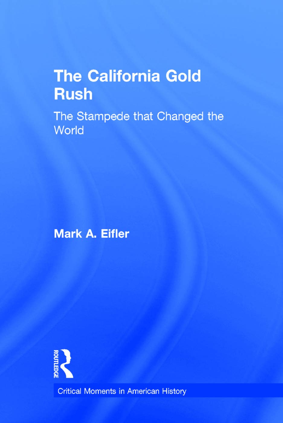 The California Gold Rush: The Stampede that Changed the World (Critical Moments in American History)