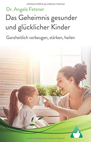 Das Geheimnis gesunder und glücklicher Kinder: Ganzheitlich vorbeugen, stärken, heilen