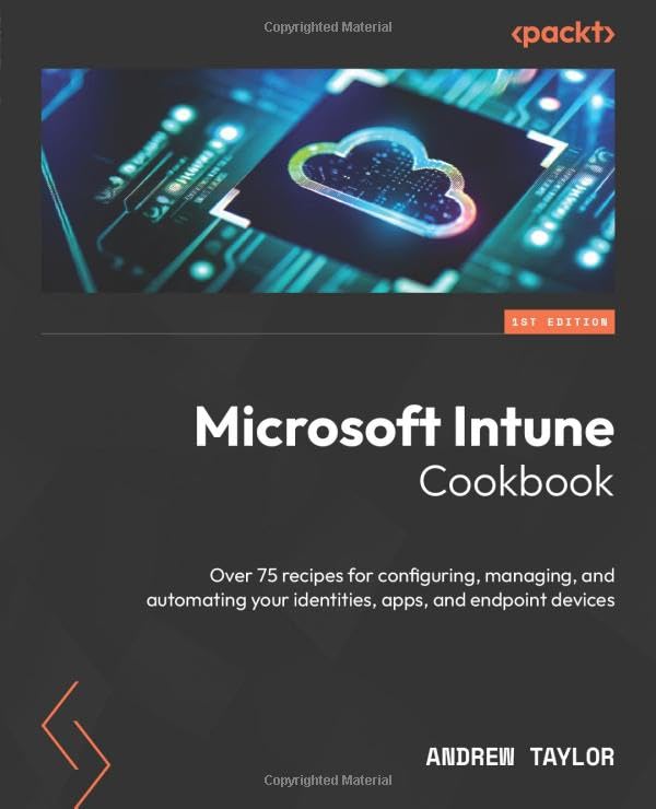 Andrew Taylor Microsoft Intune Cookbook, Over 75 Recipes For Configuring, Managing, And Automating Your Identities, Apps, And Endpoint Devices