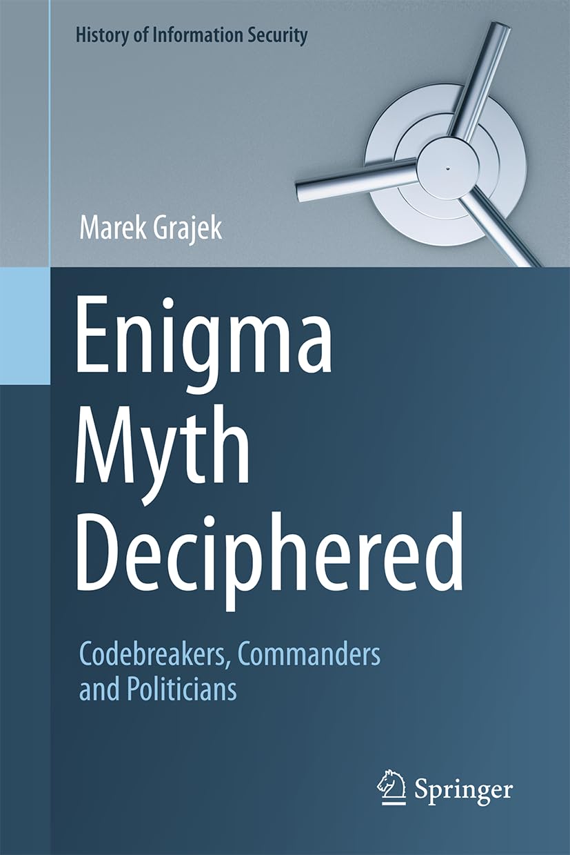 Enigma Myth Deciphered: Codebreakers, Commanders and Politicians (History of Information Security)