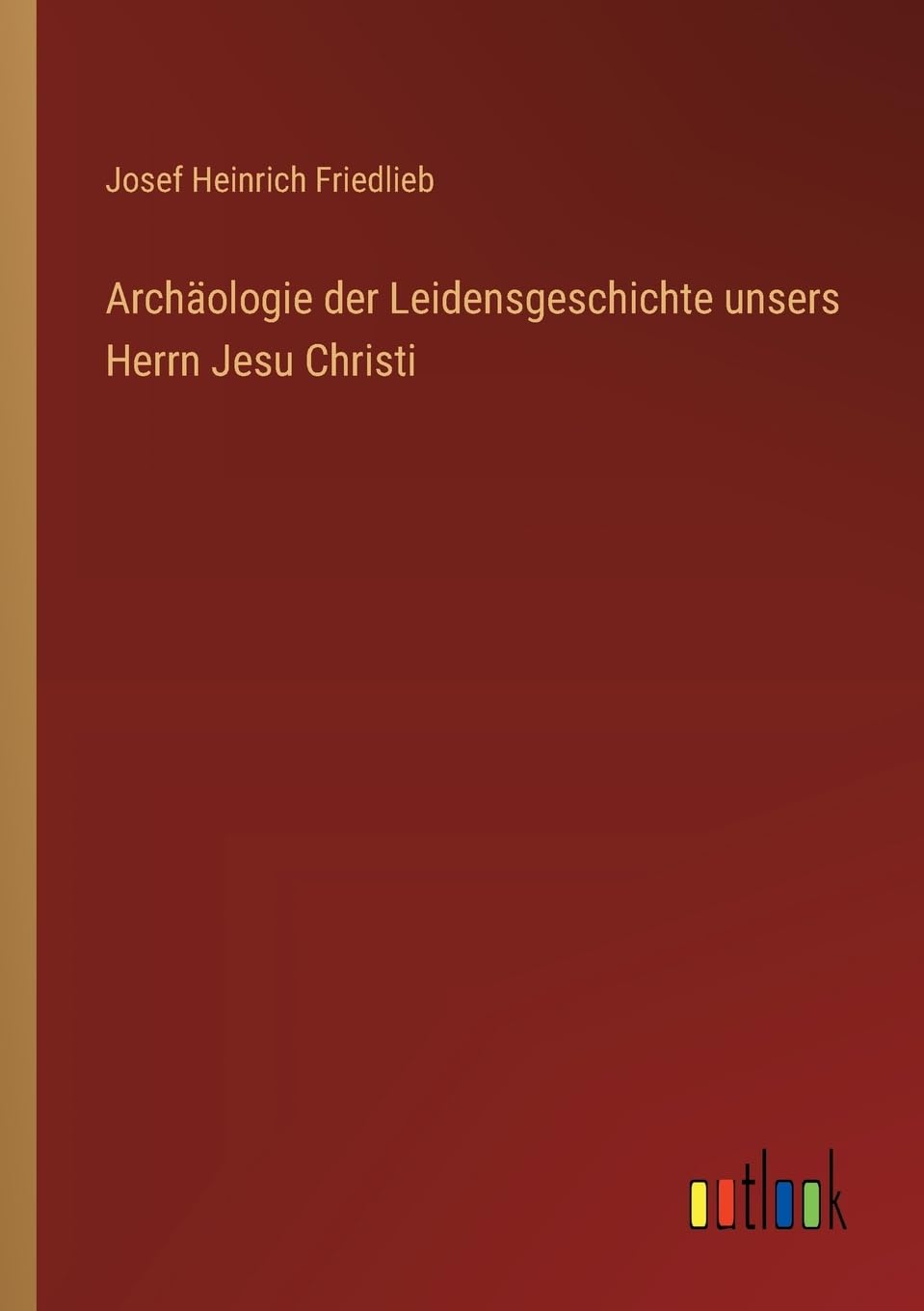 Archäologie der Leidensgeschichte unsers Herrn Jesu Christi