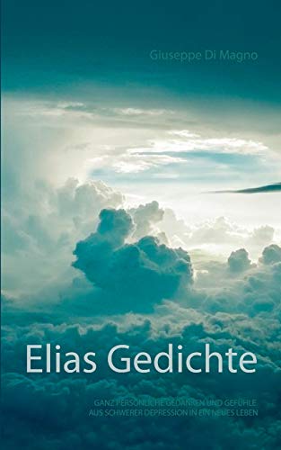 Elias Gedichte: Ganz persönliche Gedichte, Gedanken und Gefühle aus schwerer Depression in ein neues Leben