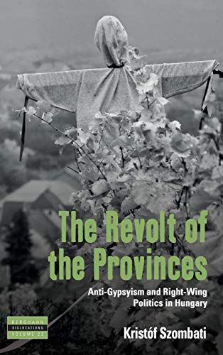 The Revolt of the Provinces: Anti-Gypsyism and Right-Wing Politics in Hungary (Dislocations, Band 23)