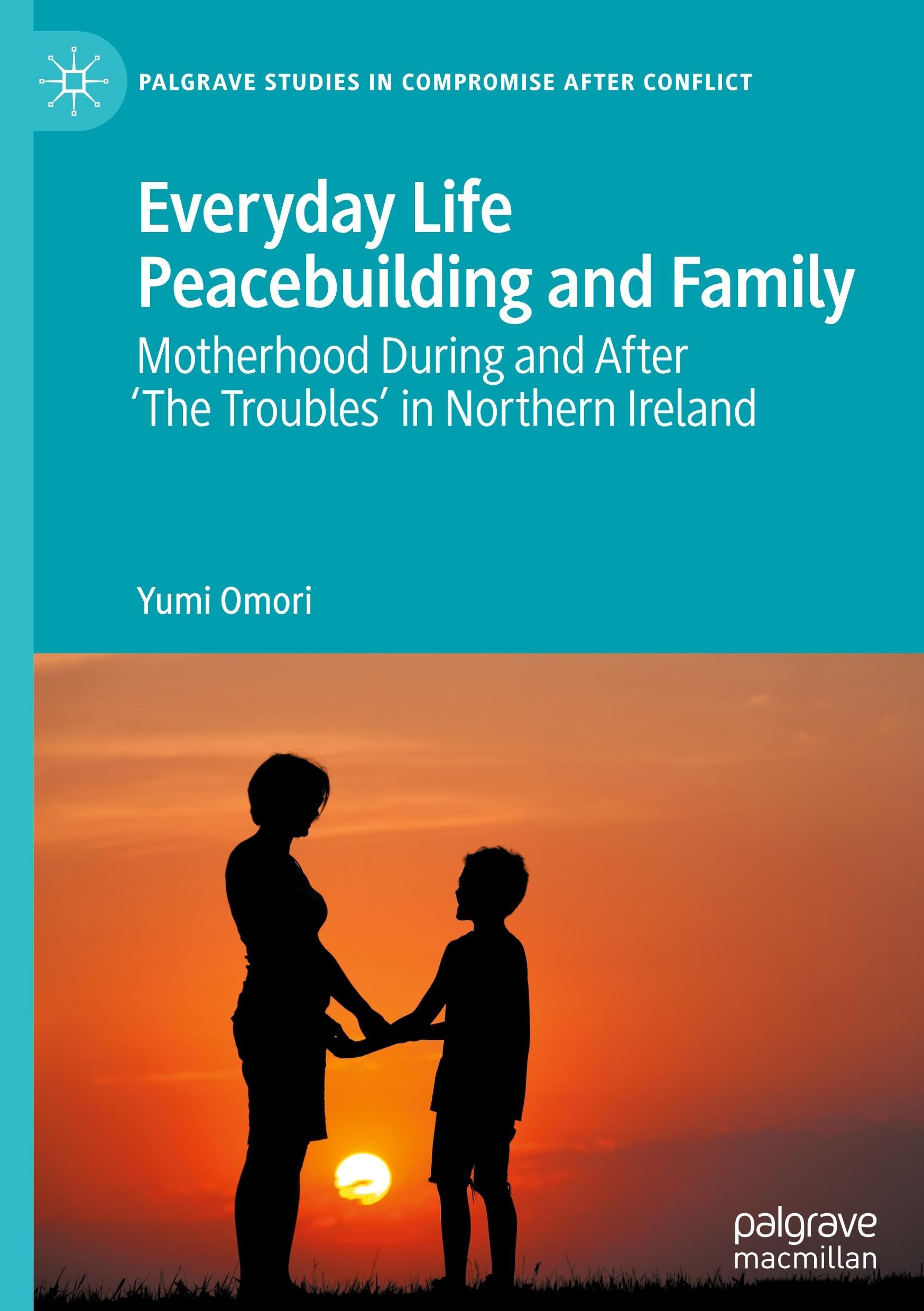 Everyday Life Peacebuilding and Family: Motherhood During and After 'The Troubles' in Northern Ireland (Palgrave Studies in Compromise after Conflict)