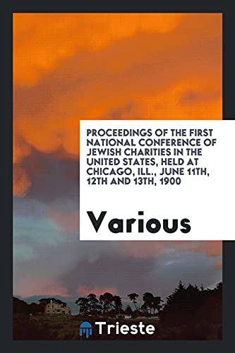 Proceedings of the First National Conference of Jewish Charities in the United States, Held at Chicago, Ill., June 11th, 12th and 13th, 1900