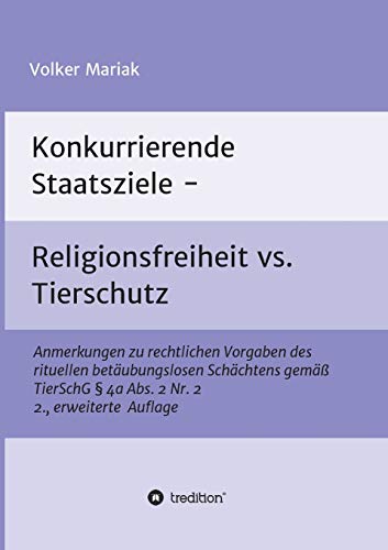 Konkurrierende Staatsziele - Religionsfreiheit vs. Tierschutz: Anmerkungen zu rechtlichen Vorgaben des rituellen betäubungslosen Schächtens gemäß TierSchG § 4a Abs. 2 Nr. 2 2., erweiterte Auflage