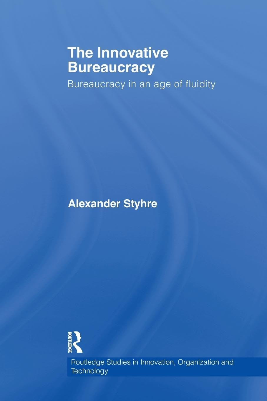 The Innovative Bureaucracy: Bureaucracy in an Age of Fluidity (Routledge Studies in Innovation, Organization and Technology, 3, Band 3)