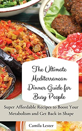 The Ultimate Mediterranean Dinner Guide for Busy People: Super Affordable Recipes to Boost Your Metabolism and Get Back in Shape