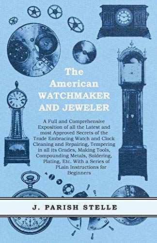 The American Watchmaker and Jeweler - A Full and Comprehensive Exposition of all the Latest and most Approved Secrets of the Trade Embracing Watch and ... Making Tools, Compounding Metals, Soldering,