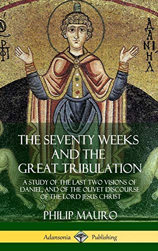 The Seventy Weeks and the Great Tribulation: A Study of the Last Two Visions of Daniel, and of the Olivet Discourse of the Lord Jesus Christ (Hardcover)