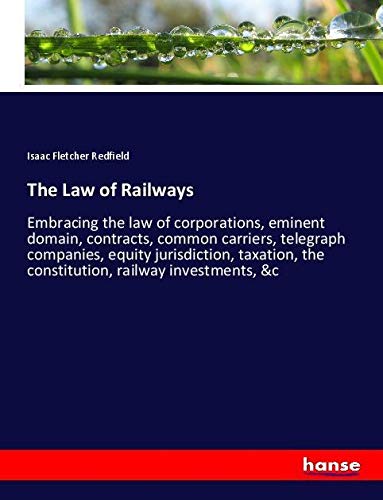 The Law of Railways: Embracing the law of corporations, eminent domain, contracts, common carriers, telegraph companies, equity jurisdiction, taxation, the constitution, railway investments, &c