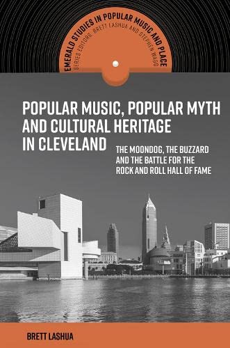 Popular Music, Popular Myth and Cultural Heritage in Cleveland: The Moondog, the Buzzard and the Battle for the Rock and Roll Hall of Fame (Emerald Studies in Popular Music and Place)