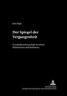 Der Spiegel der Vergangenheit: Geschichtswissenschaft zwischen Relativismus und Realismus (Philosophie und Geschichte der Wissenschaften)