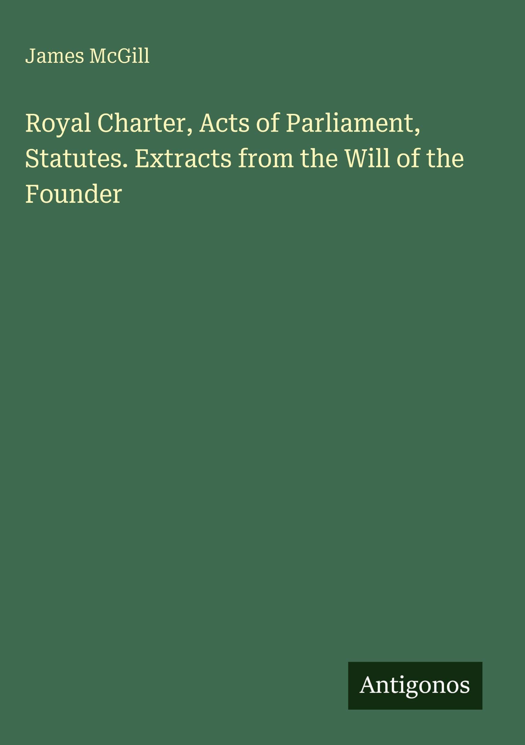 Royal Charter, Acts of Parliament, Statutes. Extracts from the Will of the Founder