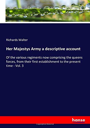 Her Majestys Army a descriptive account: Of the various regiments now comprising the queens forces, from their first establishment to the present time - Vol. 3